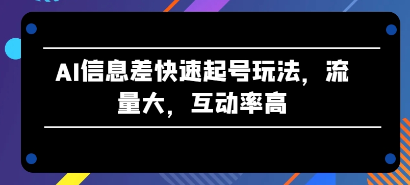 AI信息差快速起号玩法，流量大，互动率高【揭秘】-ANQUYE-HENHENLU-26UUU[首页]
