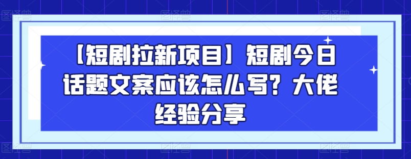 【短剧拉新项目】短剧今日话题文案应该怎么写？大佬经验分享-ANQUYE-HENHENLU-26UUU[首页]