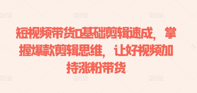短视频带货0基础剪辑速成，掌握爆款剪辑思维，让好视频加持涨粉带货-ANQUYE-HENHENLU-26UUU[首页]