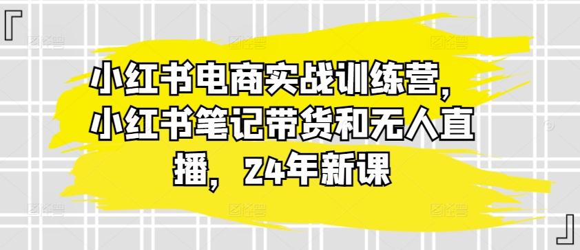 小红书电商实战训练营，小红书笔记带货和无人直播，24年新课-ANQUYE-HENHENLU-26UUU[首页]