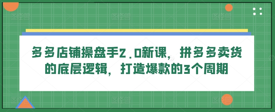 多多店铺操盘手2.0新课，拼多多卖货的底层逻辑，打造爆款的3个周期-ANQUYE-HENHENLU-26UUU[首页]
