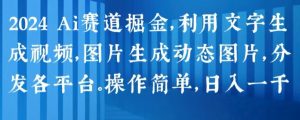 2024 Ai赛道掘金，利用文字生成视频，图片生成动态图片，分发各平台，操作简单，日入1k【揭秘】-ANQUYE-HENHENLU-26UUU[首页]