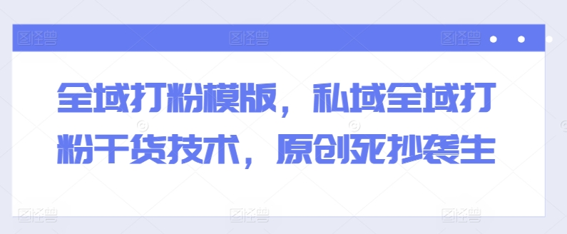 全域打粉模版，私域全域打粉干货技术，原创死抄袭生-ANQUYE-HENHENLU-26UUU[首页]