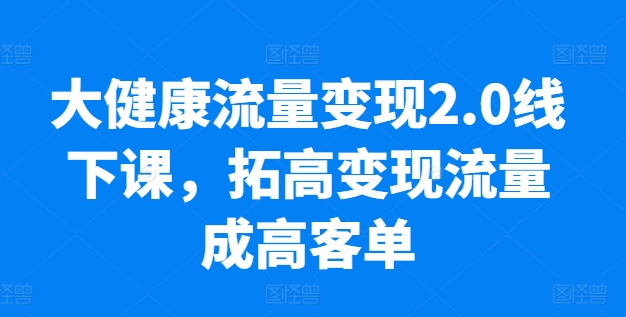 大健康流量变现2.0线下课，​拓高变现流量成高客单，业绩10倍增长，低粉高变现，只讲落地实操-ANQUYE-HENHENLU-26UUU[首页]
