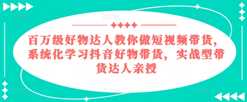百万级好物达人教你做短视频带货，系统化学习抖音好物带货，实战型带货达人亲授-ANQUYE-HENHENLU-26UUU[首页]