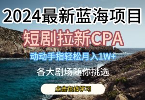 2024最新蓝海项日，短剧拉新CPA，动动手指轻松月入1W，全各大剧场随你挑选【揭秘】-ANQUYE-HENHENLU-26UUU[首页]