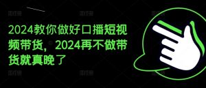 2024教你做好口播短视频带货，2024再不做带货就真晚了-ANQUYE-HENHENLU-26UUU[首页]
