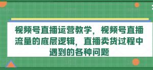 视频号直播运营教学，视频号直播流量的底层逻辑，直播卖货过程中遇到的各种问题-ANQUYE-HENHENLU-26UUU[首页]