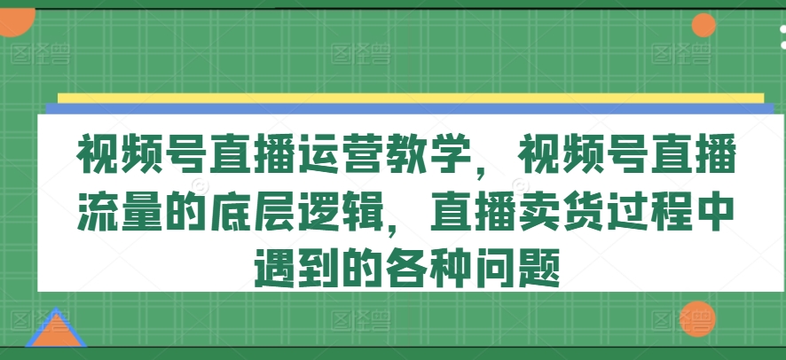 视频号直播运营教学，视频号直播流量的底层逻辑，直播卖货过程中遇到的各种问题-ANQUYE-HENHENLU-26UUU[首页]