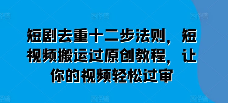 短剧去重十二步法则，短视频搬运过原创教程，让你的视频轻松过审-ANQUYE-HENHENLU-26UUU[首页]