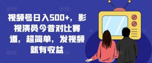 视频号日入500+，影视演员今昔对比赛道，超简单，发视频就有收益【揭秘】-ANQUYE-HENHENLU-26UUU[首页]