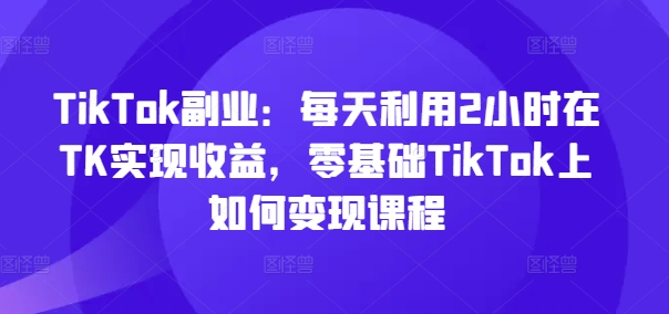 TikTok副业：每天利用2小时在TK实现收益，零基础TikTok上如何变现课程-ANQUYE-HENHENLU-26UUU[首页]