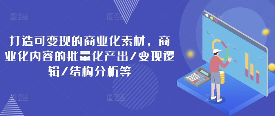 打造可变现的商业化素材，商业化内容的批量化产出/变现逻辑/结构分析等-ANQUYE-HENHENLU-26UUU[首页]