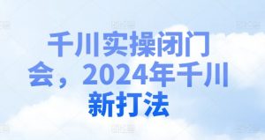 千川实操闭门会，2024年千川新打法-ANQUYE-HENHENLU-26UUU[首页]