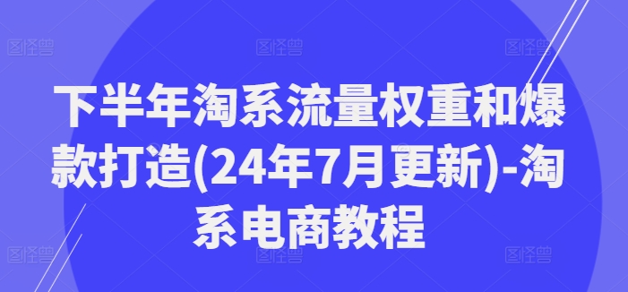 下半年淘系流量权重和爆款打造(24年7月更新)-淘系电商教程-ANQUYE-HENHENLU-26UUU[首页]