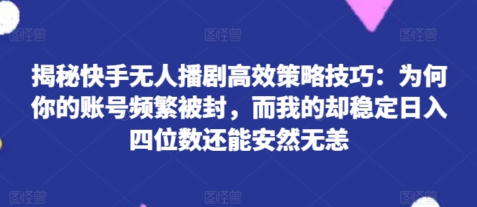 揭秘快手无人播剧高效策略技巧：为何你的账号频繁被封，而我的却稳定日入四位数还能安然无恙【揭秘】-ANQUYE-HENHENLU-26UUU[首页]