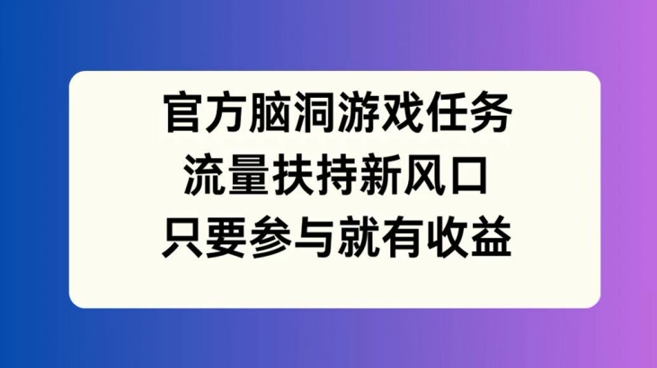 官方脑洞游戏任务，流量扶持新风口，只要参与就有收益【揭秘】-ANQUYE-HENHENLU-26UUU[首页]