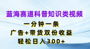 蓝海赛道科普知识类视频，一分钟一条，广告+带货双份收益，轻松日入300+【揭秘】-ANQUYE-HENHENLU-26UUU[首页]