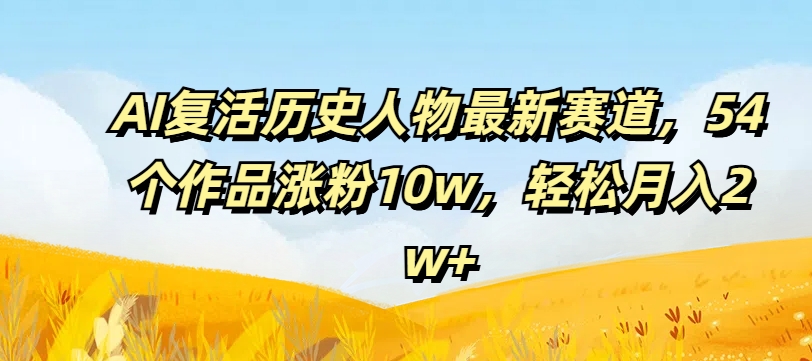 AI复活历史人物最新赛道，54个作品涨粉10w，轻松月入2w+【揭秘】-ANQUYE-HENHENLU-26UUU[首页]
