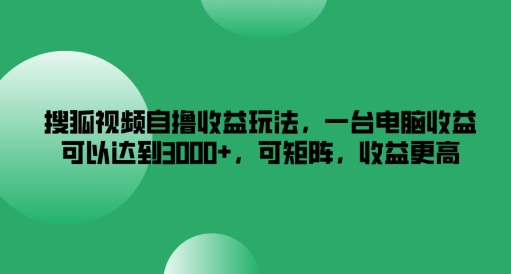 搜狐视频自撸收益玩法，一台电脑收益可以达到3k+，可矩阵，收益更高【揭秘】-ANQUYE-HENHENLU-26UUU[首页]