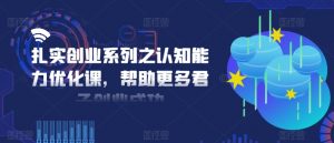 扎实创业系列之认知能力优化课，帮助更多君子创业成功-ANQUYE-HENHENLU-26UUU[首页]
