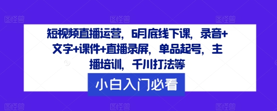 短视频直播运营，6月底线下课，录音+文字+课件+直播录屏，单品起号，主播培训，千川打法等-ANQUYE-HENHENLU-26UUU[首页]