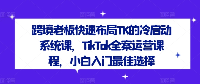 跨境老板快速布局TK的冷启动系统课，TikTok全案运营课程，小白入门最佳选择-ANQUYE-HENHENLU-26UUU[首页]