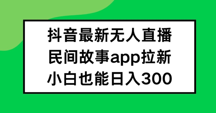 抖音无人直播，民间故事APP拉新，小白也能日入300+【揭秘】-ANQUYE-HENHENLU-26UUU[首页]