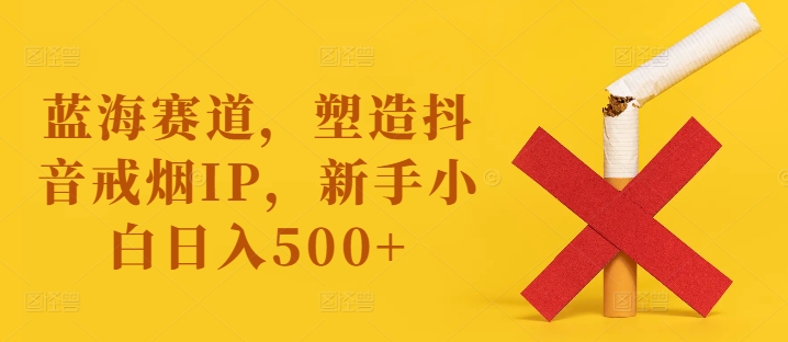 蓝海赛道，塑造抖音戒烟IP，新手小白日入500+【揭秘】-ANQUYE-HENHENLU-26UUU[首页]
