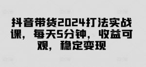 抖音带货2024打法实战课，每天5分钟，收益可观，稳定变现【揭秘】-ANQUYE-HENHENLU-26UUU[首页]