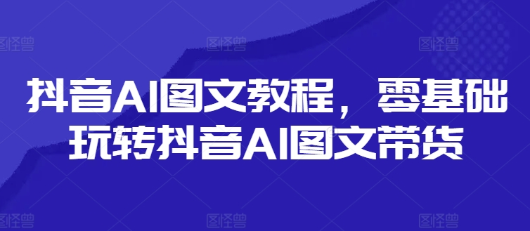 抖音AI图文教程，零基础玩转抖音AI图文带货-ANQUYE-HENHENLU-26UUU[首页]