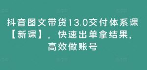 抖音图文带货13.0交付体系课【新课】，快速出单拿结果，高效做账号-ANQUYE-HENHENLU-26UUU[首页]