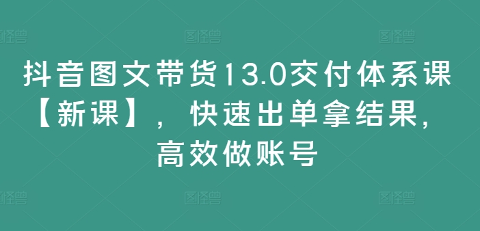 抖音图文带货13.0交付体系课【新课】，快速出单拿结果，高效做账号-ANQUYE-HENHENLU-26UUU[首页]