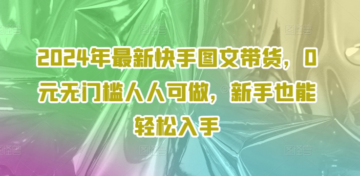 2024年最新快手图文带货，0元无门槛人人可做，新手也能轻松入手-ANQUYE-HENHENLU-26UUU[首页]