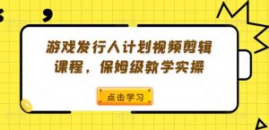 游戏发行人计划视频剪辑课程，保姆级教学实操-ANQUYE-HENHENLU-26UUU[首页]