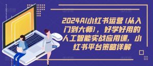 2024AI小红书运营(从入门到大师)，好学好用的人工智能实战应用课，小红书平台策略详解-ANQUYE-HENHENLU-26UUU[首页]
