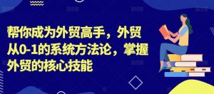 帮你成为外贸高手，外贸从0-1的系统方法论，掌握外贸的核心技能-ANQUYE-HENHENLU-26UUU[首页]