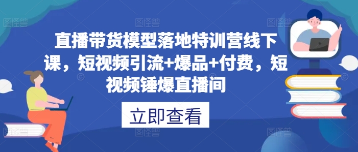直播带货模型落地特训营线下课，​短视频引流+爆品+付费，短视频锤爆直播间-ANQUYE-HENHENLU-26UUU[首页]