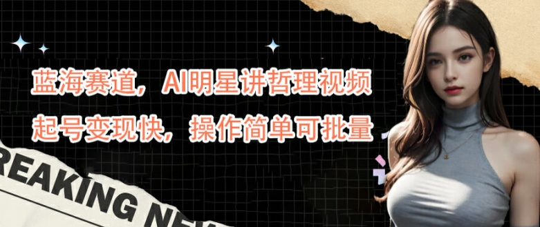 蓝海赛道，AI明星讲哲理视频，起号变现快，操作简单可批量【揭秘】-ANQUYE-HENHENLU-26UUU[首页]