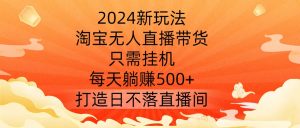 2024新玩法，淘宝无人直播带货，只需挂机，每天躺赚500+ 打造日不落直播间【揭秘】-ANQUYE-HENHENLU-26UUU[首页]