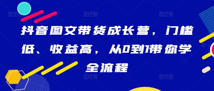 抖音图文带货成长营，门槛低、收益高，从0到1带你学全流程-ANQUYE-HENHENLU-26UUU[首页]