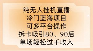 纯无人挂JI直播，冷门蓝海项目，可多平台操作，拆卡吸引80、90后，单场轻松过千收入【揭秘】-ANQUYE-HENHENLU-26UUU[首页]