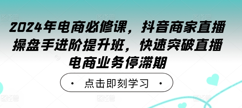 2024年电商必修课，抖音商家直播操盘手进阶提升班，快速突破直播电商业务停滞期-ANQUYE-HENHENLU-26UUU[首页]