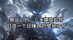 搬运二创，三天螺旋起号，打造一个日赚1k的壁纸IP号【揭秘】-ANQUYE-HENHENLU-26UUU[首页]