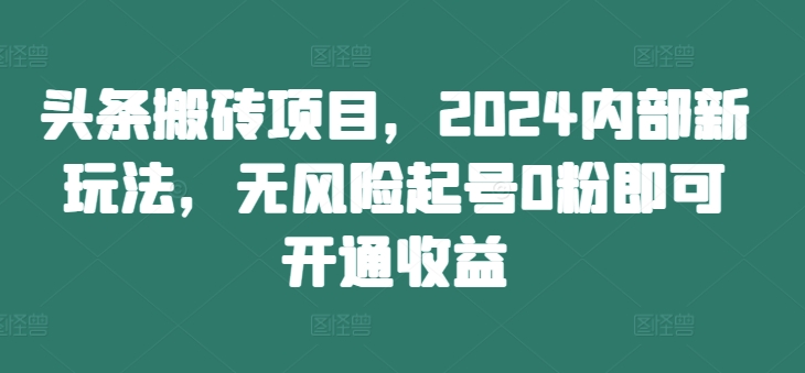 头条搬砖项目，2024内部新玩法，无风险起号0粉即可开通收益-ANQUYE-HENHENLU-26UUU[首页]