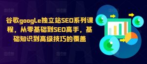 谷歌google独立站SEO系列课程，从零基础到SEO高手，基础知识到高级技巧的覆盖-ANQUYE-HENHENLU-26UUU[首页]