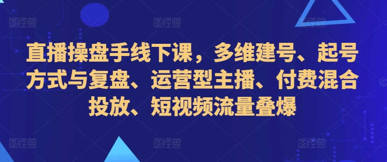 直播操盘手线下课，多维建号、起号方式与复盘、运营型主播、付费混合投放、短视频流量叠爆-ANQUYE-HENHENLU-26UUU[首页]