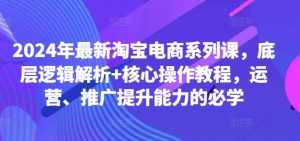 2024年最新淘宝电商系列课，底层逻辑解析+核心操作教程，运营、推广提升能力的必学-ANQUYE-HENHENLU-26UUU[首页]