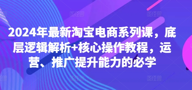 2024年最新淘宝电商系列课，底层逻辑解析+核心操作教程，运营、推广提升能力的必学-ANQUYE-HENHENLU-26UUU[首页]