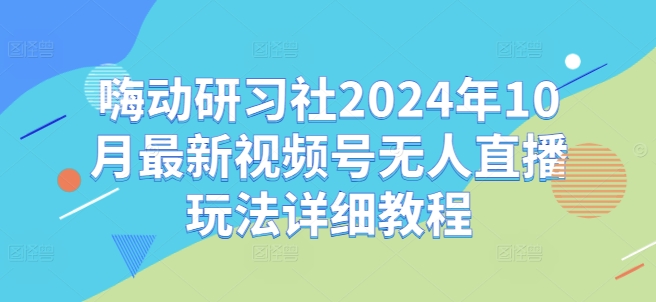 嗨动研习社2024年10月最新视频号无人直播玩法详细教程-ANQUYE-HENHENLU-26UUU[首页]
